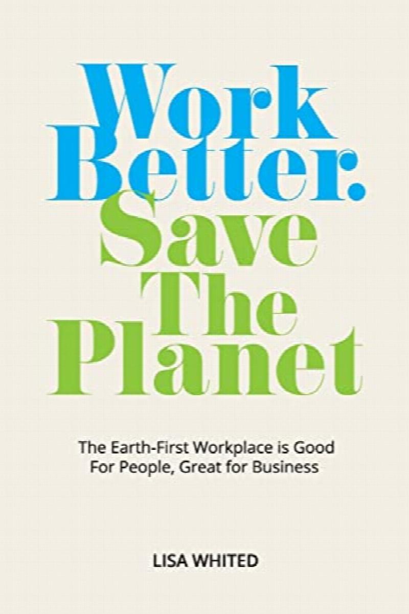 Image for Work Better. Save The Planet: The Earth-First Workplace is Good for People, Great for Business